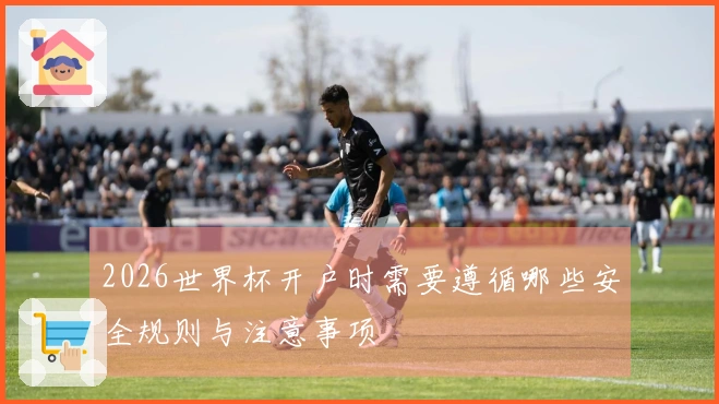 2026世界杯开户时需要遵循哪些安全规则与注意事项