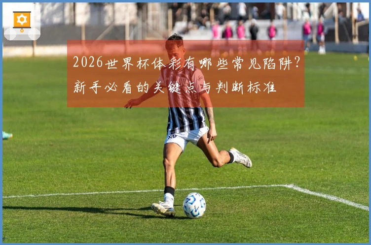 2026世界杯体彩有哪些常见陷阱？新手必看的关键点与判断标准