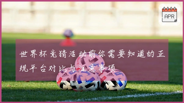 世界杯竞猜活动前你需要知道的正规平台对比与注意事项