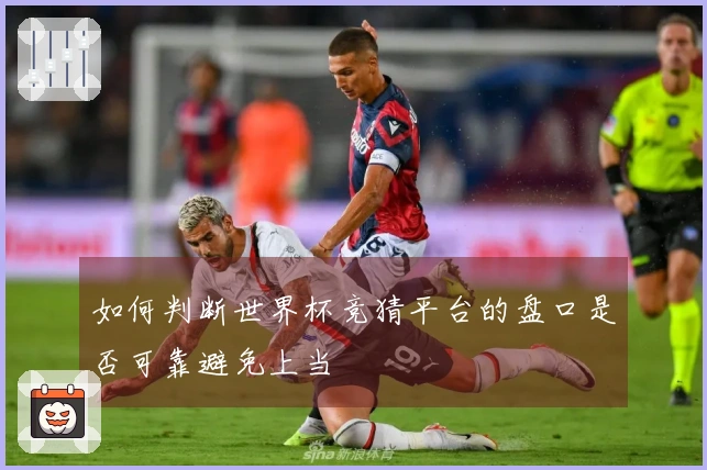 如何判断世界杯竞猜平台的盘口是否可靠避免上当