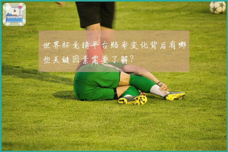 世界杯竞猜平台赔率变化背后有哪些关键因素需要了解？