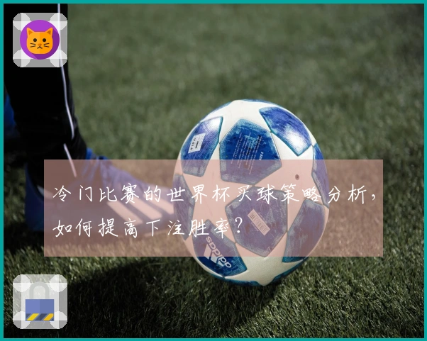 冷门比赛的世界杯买球策略分析，如何提高下注胜率？