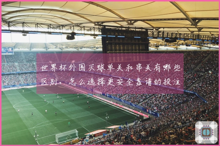 世界杯外围买球单关和串关有哪些区别，怎么选择更安全靠谱的投注方式