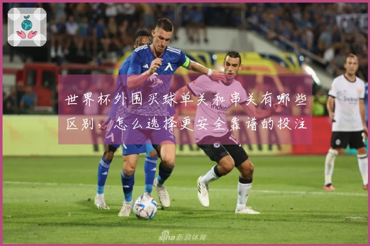 世界杯外围买球单关和串关有哪些区别，怎么选择更安全靠谱的投注方式