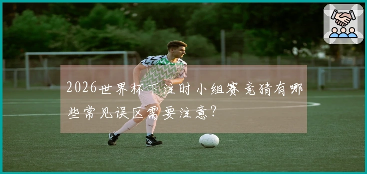 2026世界杯下注时小组赛竞猜有哪些常见误区需要注意？