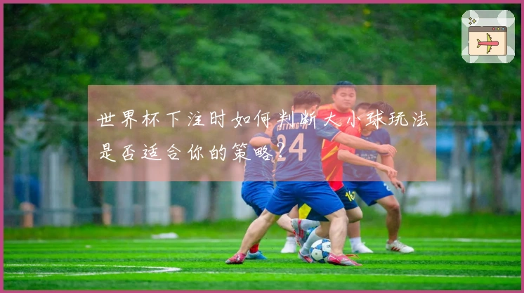 世界杯下注时如何判断大小球玩法是否适合你的策略？