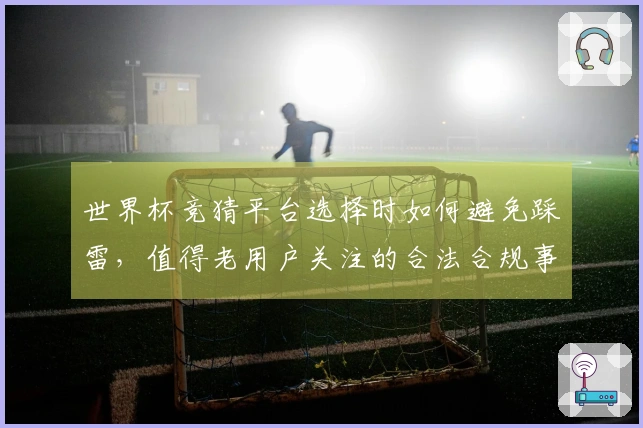 世界杯竞猜平台选择时如何避免踩雷，值得老用户关注的合法合规事项